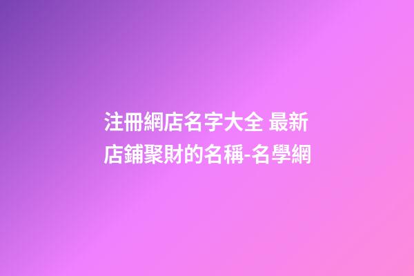 注冊網店名字大全 最新店鋪聚財的名稱-名學網
